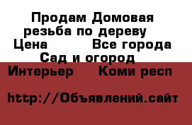 Продам Домовая резьба по дереву  › Цена ­ 500 - Все города Сад и огород » Интерьер   . Коми респ.